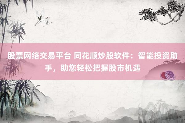 股票网络交易平台 同花顺炒股软件：智能投资助手，助您轻松把握股市机遇
