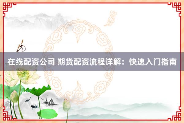 在线配资公司 期货配资流程详解：快速入门指南