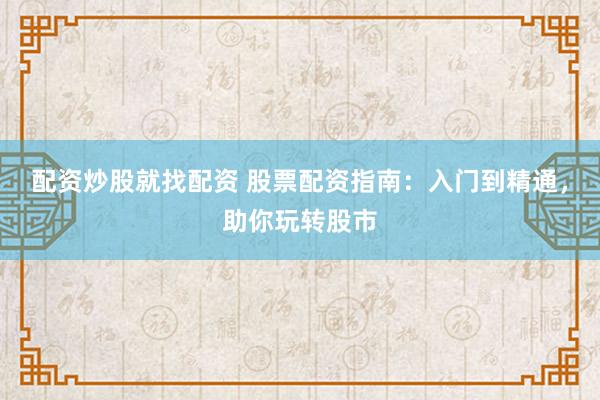 配资炒股就找配资 股票配资指南：入门到精通，助你玩转股市