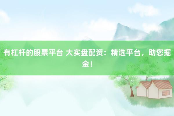 有杠杆的股票平台 大实盘配资：精选平台，助您掘金！