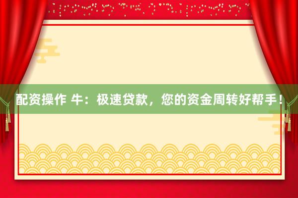 配资操作 牛：极速贷款，您的资金周转好帮手！