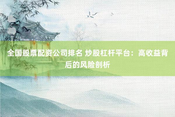 全国股票配资公司排名 炒股杠杆平台：高收益背后的风险剖析