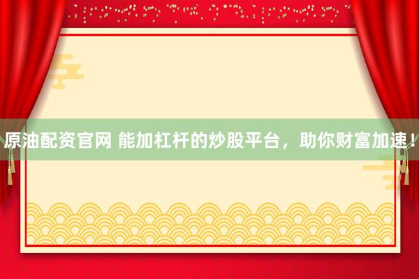 原油配资官网 能加杠杆的炒股平台，助你财富加速！