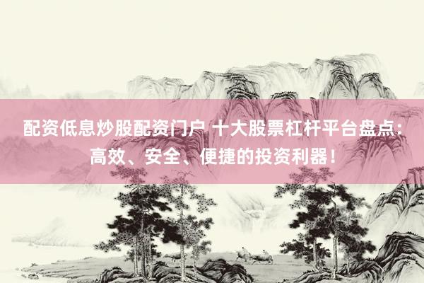 配资低息炒股配资门户 十大股票杠杆平台盘点：高效、安全、便捷的投资利器！