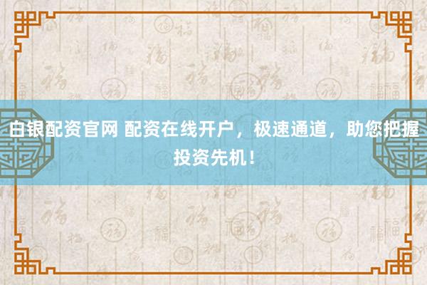 白银配资官网 配资在线开户，极速通道，助您把握投资先机！