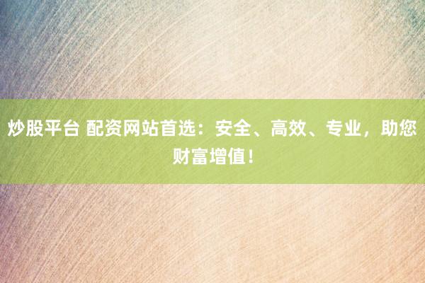炒股平台 配资网站首选：安全、高效、专业，助您财富增值！