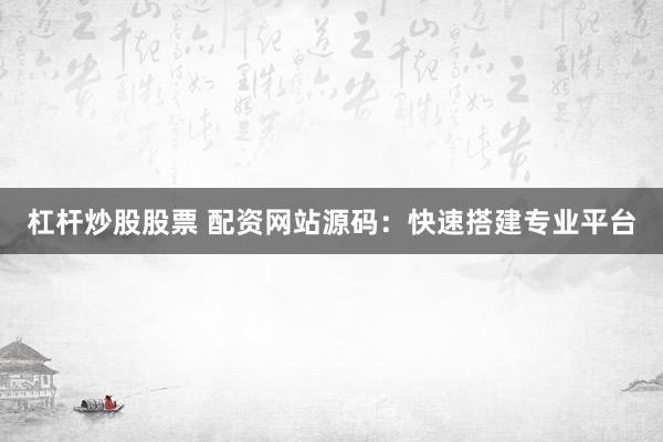 杠杆炒股股票 配资网站源码：快速搭建专业平台