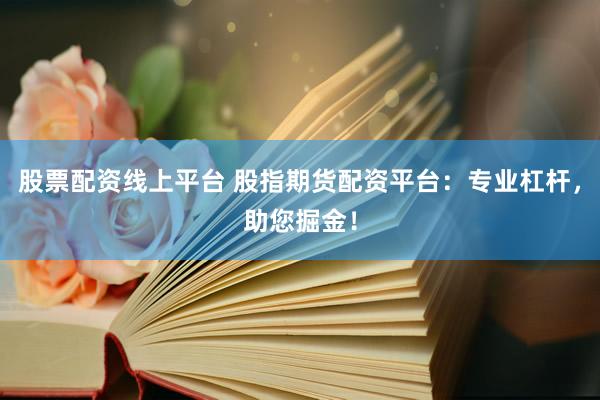 股票配资线上平台 股指期货配资平台：专业杠杆，助您掘金！
