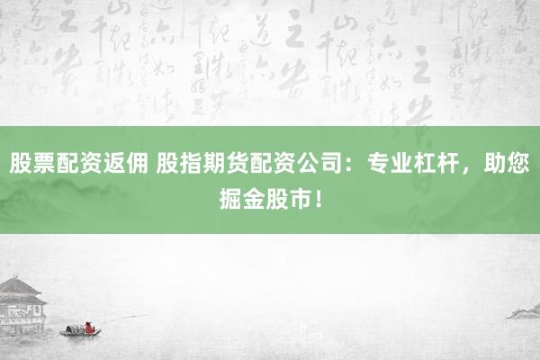 股票配资返佣 股指期货配资公司：专业杠杆，助您掘金股市！