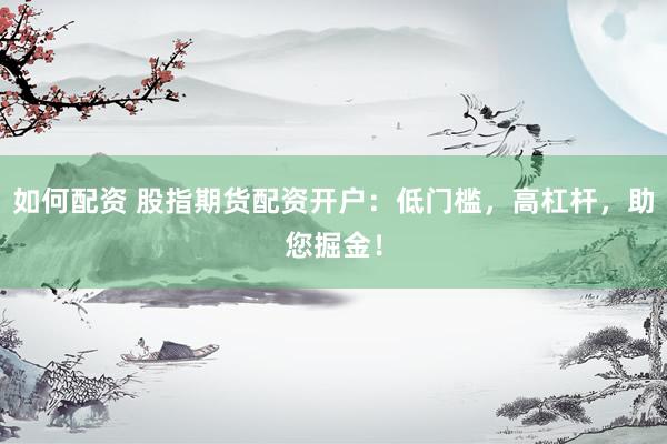 如何配资 股指期货配资开户：低门槛，高杠杆，助您掘金！