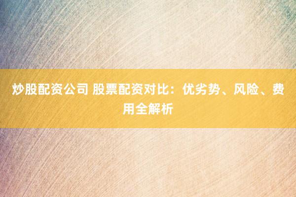 炒股配资公司 股票配资对比：优劣势、风险、费用全解析