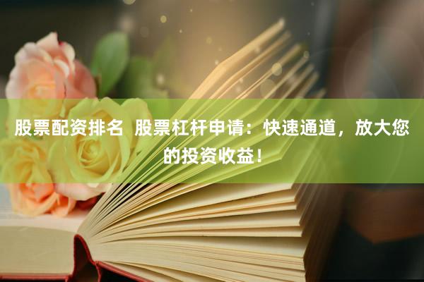 股票配资排名  股票杠杆申请：快速通道，放大您的投资收益！