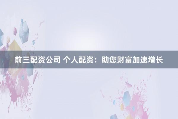 前三配资公司 个人配资：助您财富加速增长