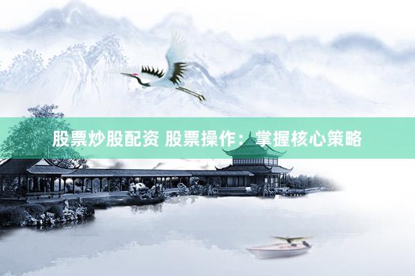 股票炒股配资 股票操作：掌握核心策略