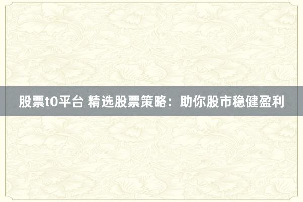 股票t0平台 精选股票策略：助你股市稳健盈利