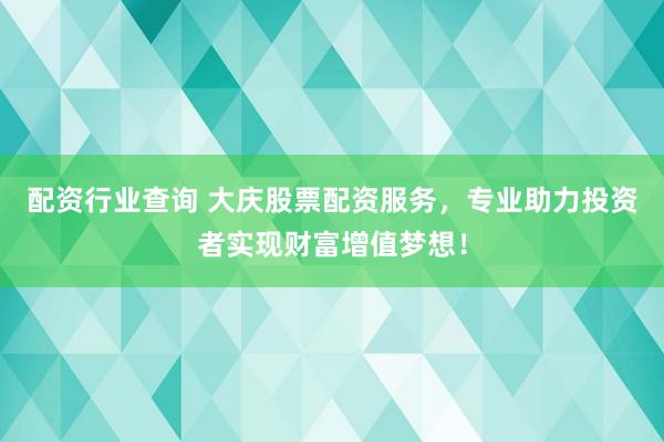 配资行业查询 大庆股票配资服务，专业助力投资者实现财富增值梦想！