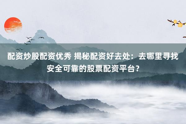 配资炒股配资优秀 揭秘配资好去处：去哪里寻找安全可靠的股票配资平台？