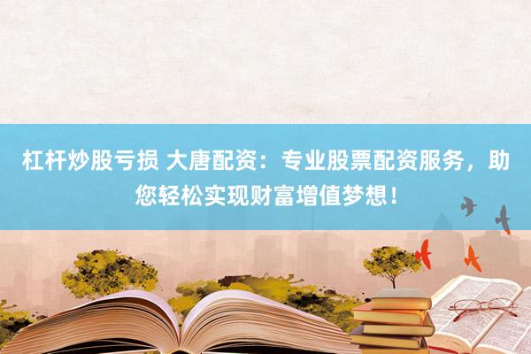 杠杆炒股亏损 大唐配资：专业股票配资服务，助您轻松实现财富增值梦想！