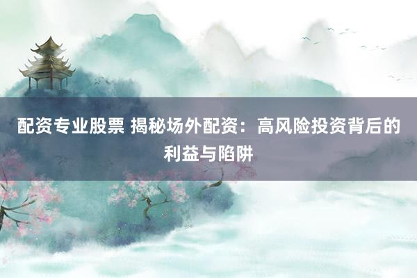 配资专业股票 揭秘场外配资：高风险投资背后的利益与陷阱