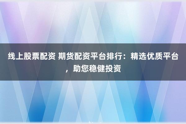 线上股票配资 期货配资平台排行：精选优质平台，助您稳健投资