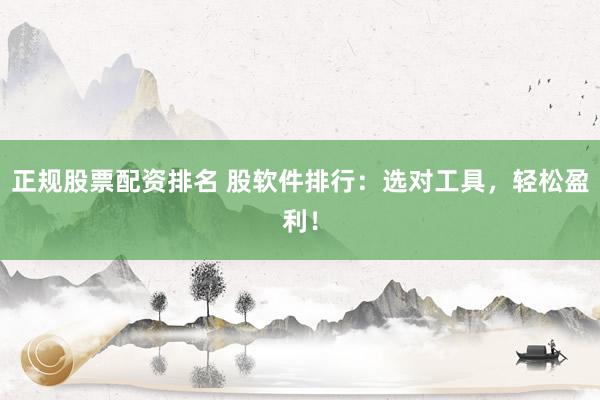 正规股票配资排名 股软件排行：选对工具，轻松盈利！