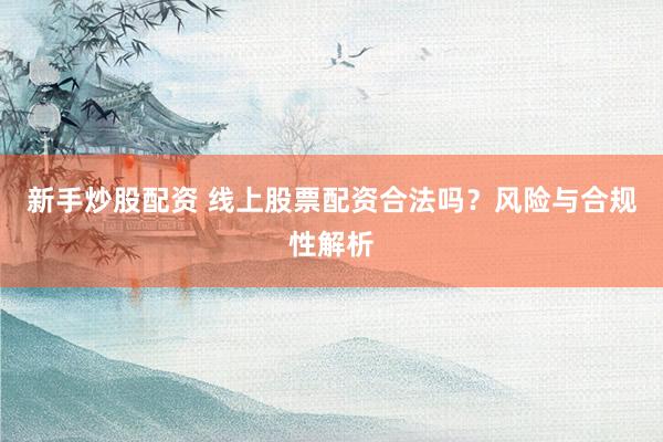 新手炒股配资 线上股票配资合法吗？风险与合规性解析