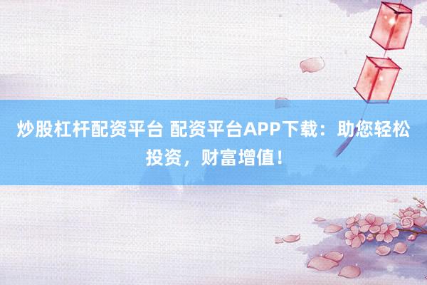 炒股杠杆配资平台 配资平台APP下载：助您轻松投资，财富增值！