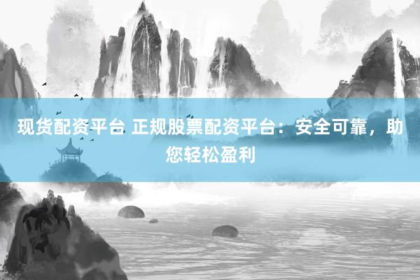现货配资平台 正规股票配资平台：安全可靠，助您轻松盈利