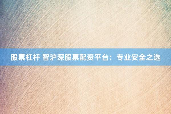 股票杠杆 智沪深股票配资平台：专业安全之选