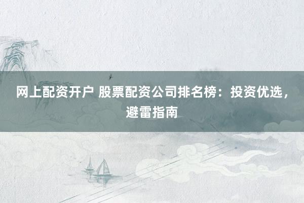 网上配资开户 股票配资公司排名榜：投资优选，避雷指南