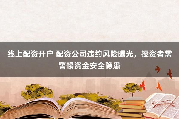 线上配资开户 配资公司违约风险曝光，投资者需警惕资金安全隐患