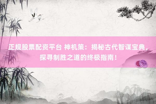 正规股票配资平台 神机策：揭秘古代智谋宝典，探寻制胜之道的终极指南！