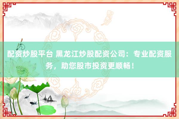 配资炒股平台 黑龙江炒股配资公司：专业配资服务，助您股市投资更顺畅！