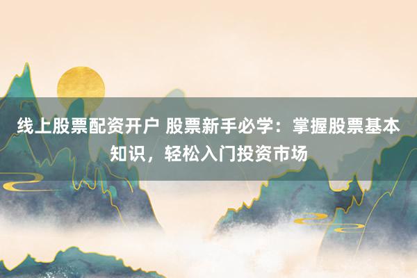 线上股票配资开户 股票新手必学：掌握股票基本知识，轻松入门投资市场