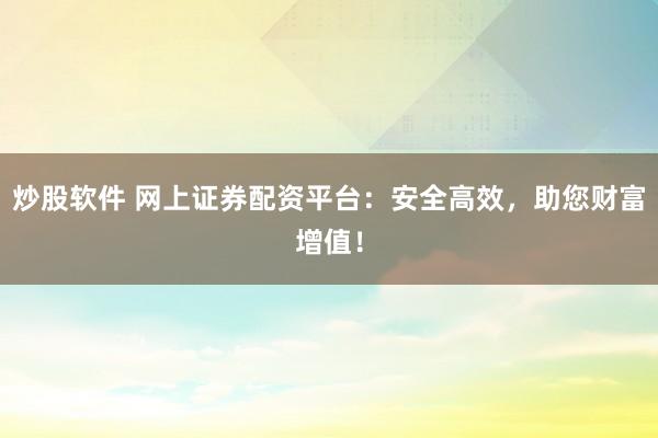 炒股软件 网上证券配资平台：安全高效，助您财富增值！