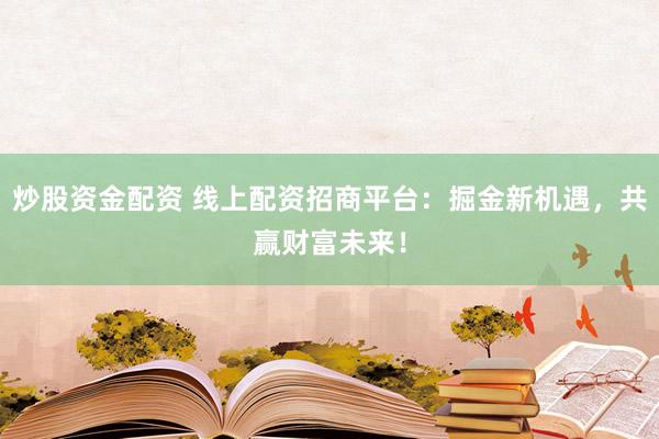 炒股资金配资 线上配资招商平台：掘金新机遇，共赢财富未来！