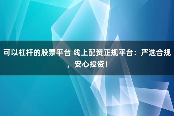 可以杠杆的股票平台 线上配资正规平台：严选合规，安心投资！