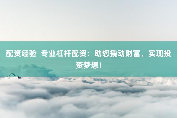 配资经验  专业杠杆配资：助您撬动财富，实现投资梦想！