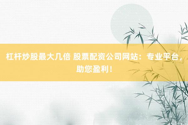 杠杆炒股最大几倍 股票配资公司网站：专业平台，助您盈利！