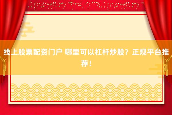 线上股票配资门户 哪里可以杠杆炒股？正规平台推荐！
