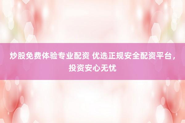 炒股免费体验专业配资 优选正规安全配资平台，投资安心无忧