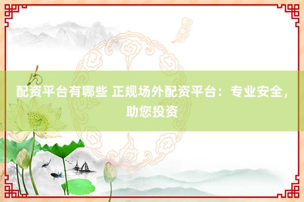 配资平台有哪些 正规场外配资平台：专业安全，助您投资