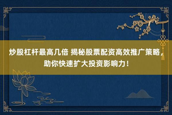 炒股杠杆最高几倍 揭秘股票配资高效推广策略，助你快速扩大投资影响力！