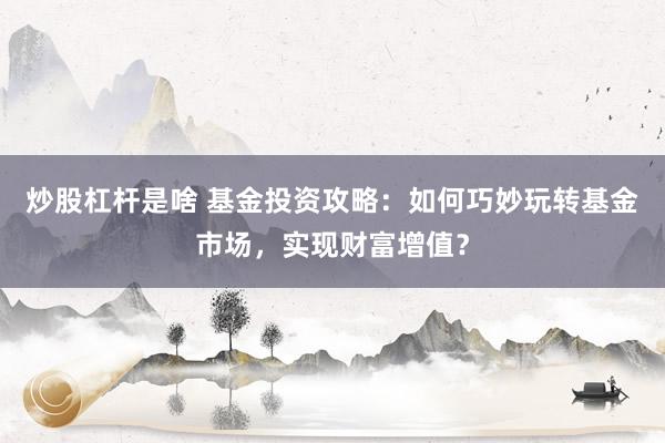 炒股杠杆是啥 基金投资攻略：如何巧妙玩转基金市场，实现财富增值？