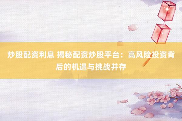 炒股配资利息 揭秘配资炒股平台：高风险投资背后的机遇与挑战并存