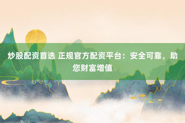 炒股配资首选 正规官方配资平台：安全可靠，助您财富增值