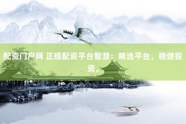 配资门户网 正规配资平台智慧：精选平台，稳健投资。