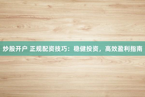 炒股开户 正规配资技巧：稳健投资，高效盈利指南