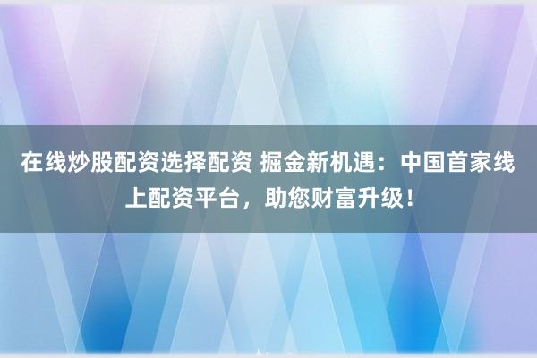 在线炒股配资选择配资 掘金新机遇：中国首家线上配资平台，助您财富升级！