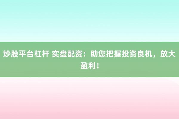 炒股平台杠杆 实盘配资：助您把握投资良机，放大盈利！